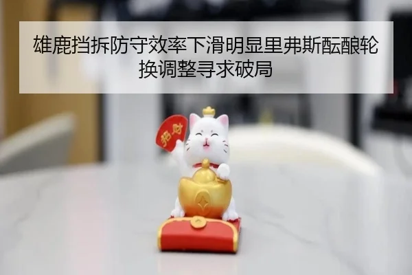 雄鹿挡拆防守效率下滑明显里弗斯酝酿轮换调整寻求破局