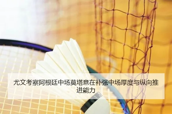 尤文考察阿根廷中场莫塔意在补强中场厚度与纵向推进能力