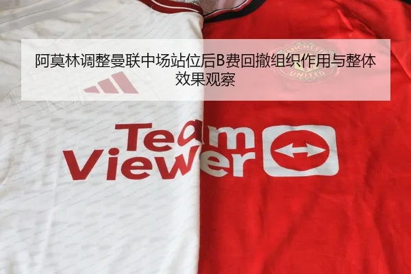 阿莫林调整曼联中场站位后B费回撤组织作用与整体效果观察