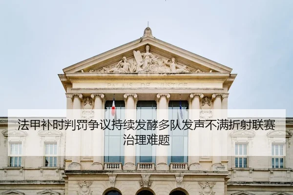 法甲补时判罚争议持续发酵多队发声不满折射联赛治理难题