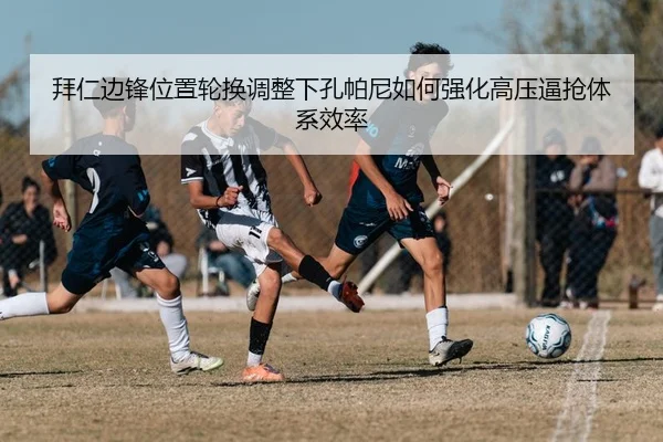 拜仁边锋位置轮换调整下孔帕尼如何强化高压逼抢体系效率