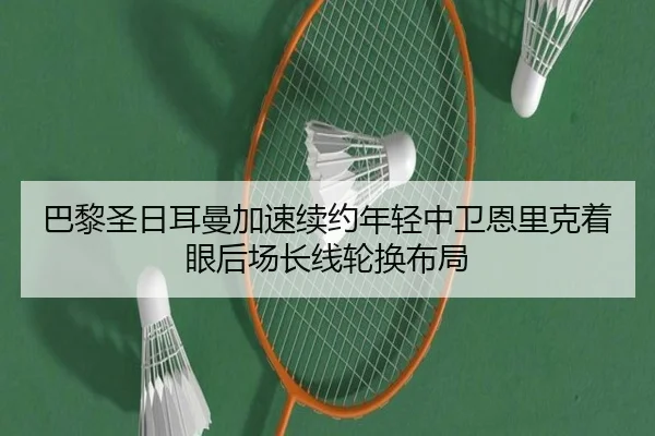 巴黎圣日耳曼加速续约年轻中卫恩里克着眼后场长线轮换布局